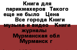 Книга для парикмахеров! Такого еще не было › Цена ­ 1 500 - Все города Книги, музыка и видео » Книги, журналы   . Мурманская обл.,Мурманск г.